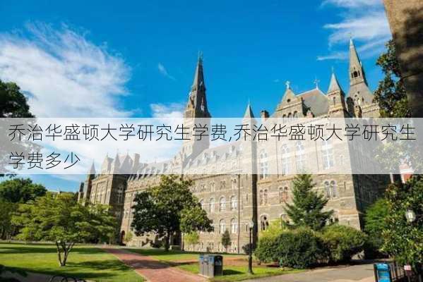 乔治华盛顿大学研究生学费,乔治华盛顿大学研究生学费多少