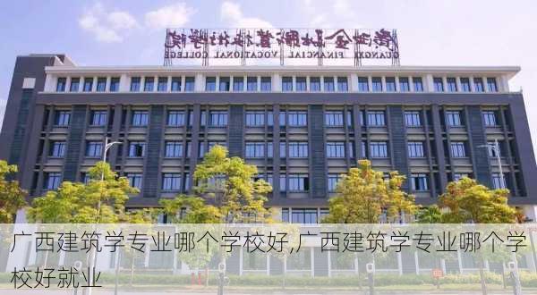 广西建筑学专业哪个学校好,广西建筑学专业哪个学校好就业