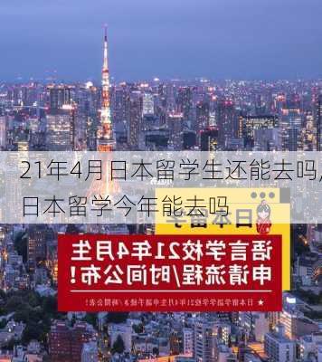 21年4月日本留学生还能去吗,日本留学今年能去吗