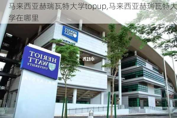 马来西亚赫瑞瓦特大学topup,马来西亚赫瑞瓦特大学在哪里