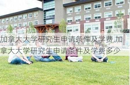 加拿大大学研究生申请条件及学费,加拿大大学研究生申请条件及学费多少