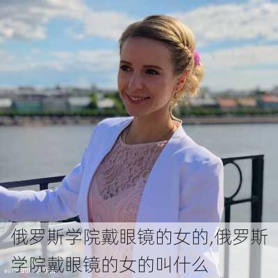 俄罗斯学院戴眼镜的女的,俄罗斯学院戴眼镜的女的叫什么