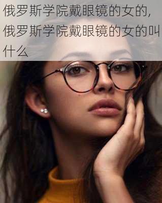 俄罗斯学院戴眼镜的女的,俄罗斯学院戴眼镜的女的叫什么