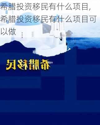 希腊投资移民有什么项目,希腊投资移民有什么项目可以做