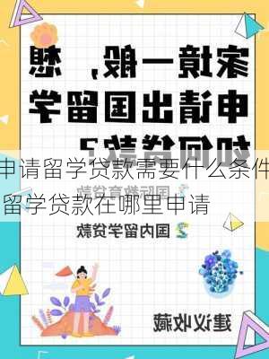 申请留学贷款需要什么条件,留学贷款在哪里申请