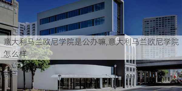 意大利马兰欧尼学院是公办嘛,意大利马兰欧尼学院怎么样