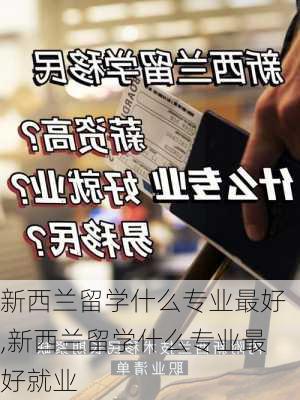 新西兰留学什么专业最好,新西兰留学什么专业最好就业