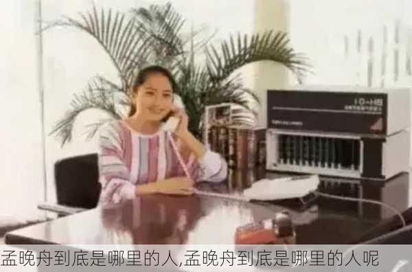 孟晚舟到底是哪里的人,孟晚舟到底是哪里的人呢