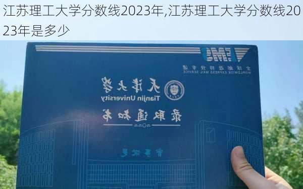 江苏理工大学分数线2023年,江苏理工大学分数线2023年是多少