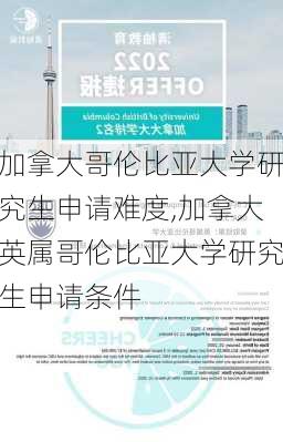 加拿大哥伦比亚大学研究生申请难度,加拿大英属哥伦比亚大学研究生申请条件