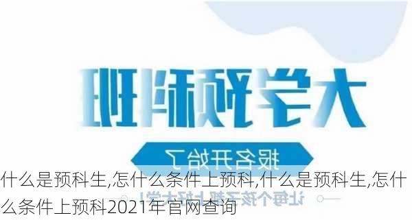 什么是预科生,怎什么条件上预科,什么是预科生,怎什么条件上预科2021年官网查询