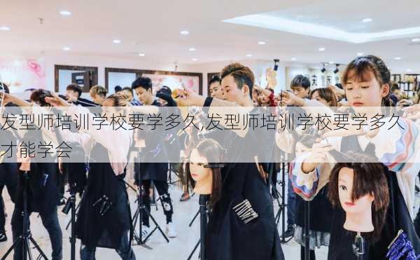 发型师培训学校要学多久,发型师培训学校要学多久才能学会