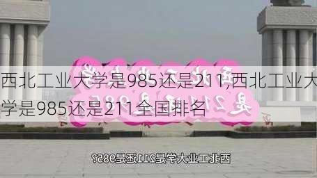 西北工业大学是985还是211,西北工业大学是985还是211全国排名