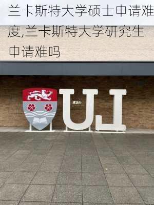 兰卡斯特大学硕士申请难度,兰卡斯特大学研究生申请难吗