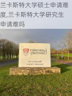 兰卡斯特大学硕士申请难度,兰卡斯特大学研究生申请难吗