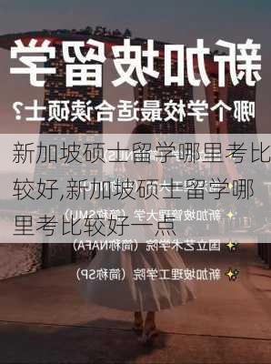 新加坡硕士留学哪里考比较好,新加坡硕士留学哪里考比较好一点