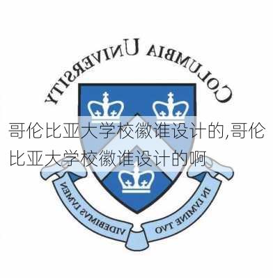 哥伦比亚大学校徽谁设计的,哥伦比亚大学校徽谁设计的啊