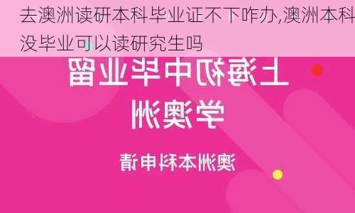 去澳洲读研本科毕业证不下咋办,澳洲本科没毕业可以读研究生吗