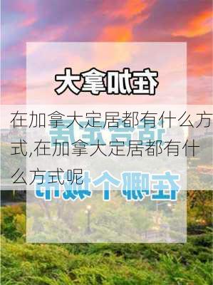 在加拿大定居都有什么方式,在加拿大定居都有什么方式呢