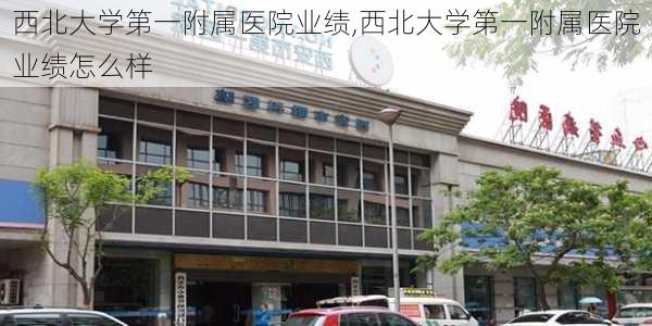 西北大学第一附属医院业绩,西北大学第一附属医院业绩怎么样