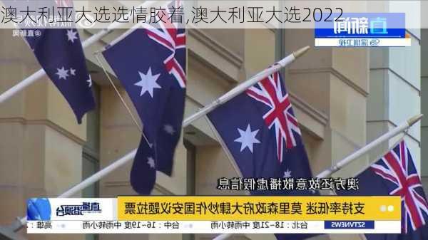 澳大利亚大选选情胶着,澳大利亚大选2022