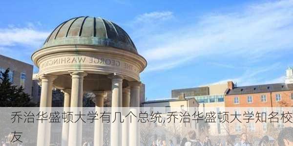 乔治华盛顿大学有几个总统,乔治华盛顿大学知名校友