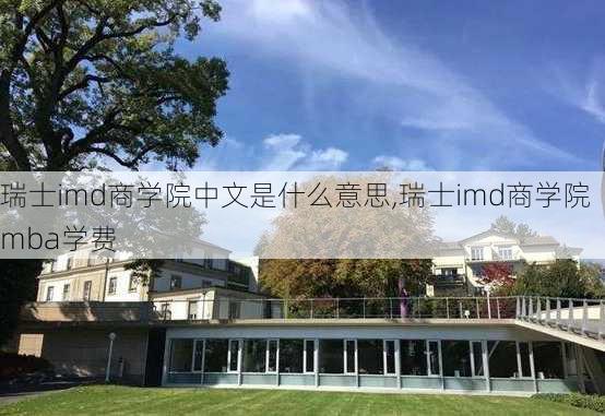 瑞士imd商学院中文是什么意思,瑞士imd商学院mba学费