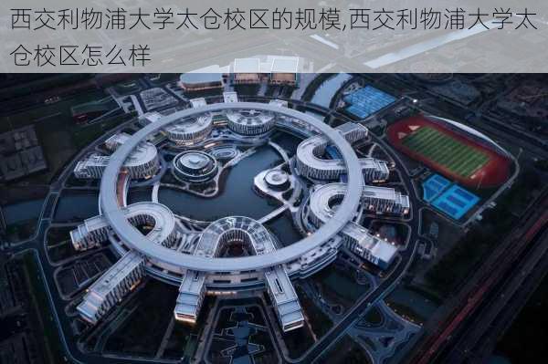 西交利物浦大学太仓校区的规模,西交利物浦大学太仓校区怎么样