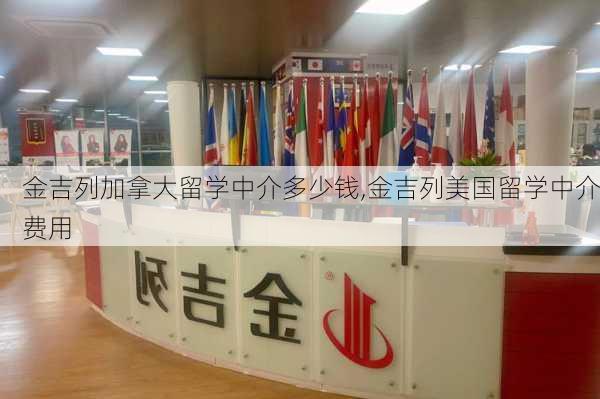 金吉列加拿大留学中介多少钱,金吉列美国留学中介费用