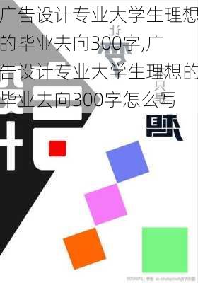 广告设计专业大学生理想的毕业去向300字,广告设计专业大学生理想的毕业去向300字怎么写