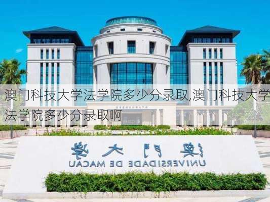 澳门科技大学法学院多少分录取,澳门科技大学法学院多少分录取啊