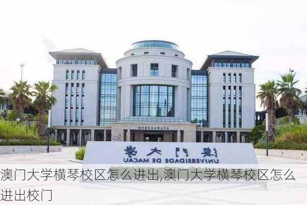 澳门大学横琴校区怎么进出,澳门大学横琴校区怎么进出校门