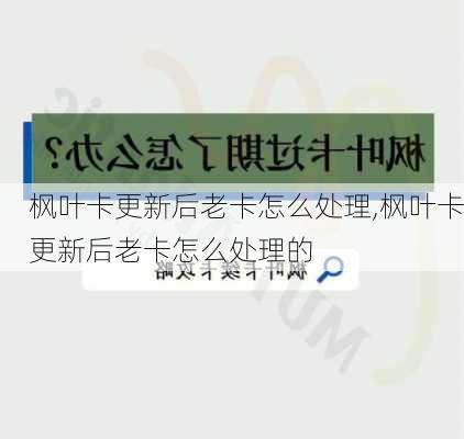 枫叶卡更新后老卡怎么处理,枫叶卡更新后老卡怎么处理的