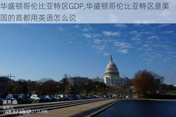 华盛顿哥伦比亚特区GDP,华盛顿哥伦比亚特区是美国的首都用英语怎么说