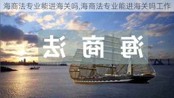 海商法专业能进海关吗,海商法专业能进海关吗工作