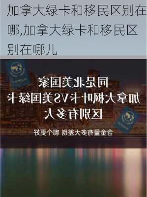 加拿大绿卡和移民区别在哪,加拿大绿卡和移民区别在哪儿