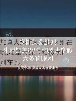 加拿大绿卡和移民区别在哪,加拿大绿卡和移民区别在哪儿