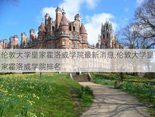 伦敦大学皇家霍洛威学院最新消息,伦敦大学皇家霍洛威学院排名