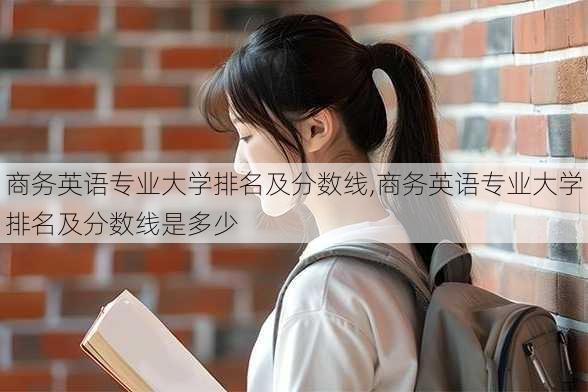 商务英语专业大学排名及分数线,商务英语专业大学排名及分数线是多少