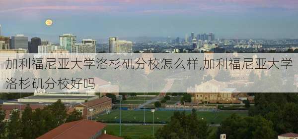 加利福尼亚大学洛杉矶分校怎么样,加利福尼亚大学洛杉矶分校好吗