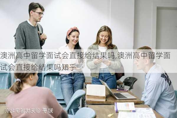 澳洲高中留学面试会直接给结果吗,澳洲高中留学面试会直接给结果吗知乎