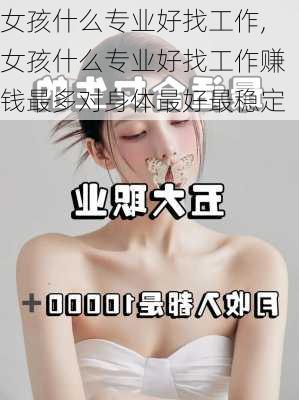 女孩什么专业好找工作,女孩什么专业好找工作赚钱最多对身体最好最稳定