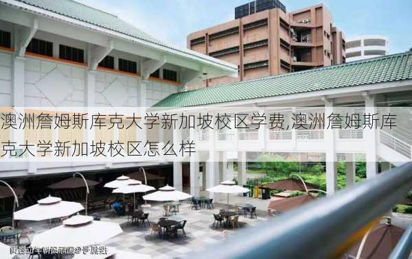 澳洲詹姆斯库克大学新加坡校区学费,澳洲詹姆斯库克大学新加坡校区怎么样