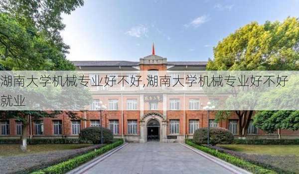 湖南大学机械专业好不好,湖南大学机械专业好不好就业