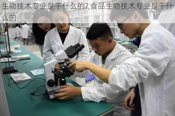 生物技术专业是干什么的?,食品生物技术专业是干什么的