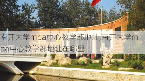 南开大学mba中心教学部地址,南开大学mba中心教学部地址在哪里