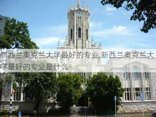 新西兰奥克兰大学最好的专业,新西兰奥克兰大学最好的专业是什么