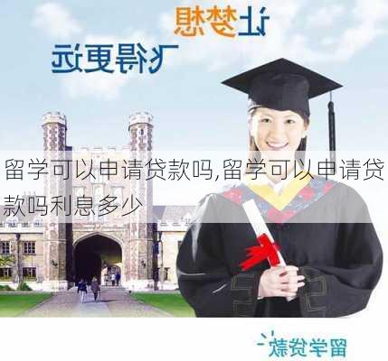 留学可以申请贷款吗,留学可以申请贷款吗利息多少