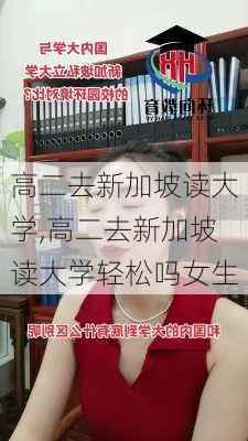 高二去新加坡读大学,高二去新加坡读大学轻松吗女生