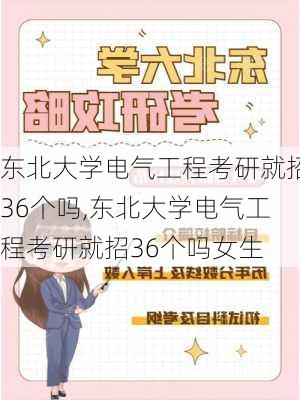 东北大学电气工程考研就招36个吗,东北大学电气工程考研就招36个吗女生